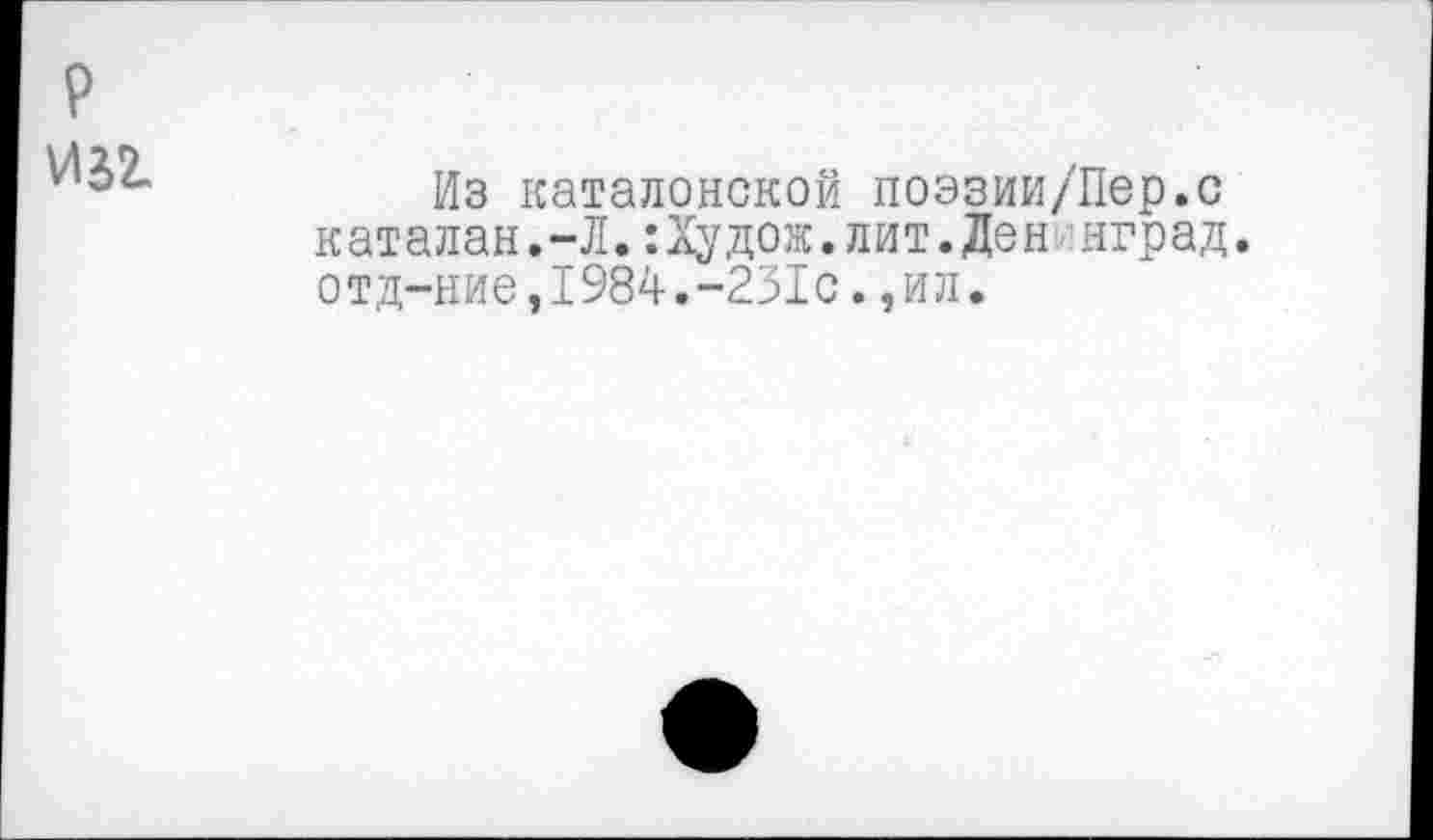 ﻿P И52.
Из каталонской поэзии/Пер.с каталан.-Л.:Худож.лит.Ден нград. отд-ние,1984.-231с.,ил.